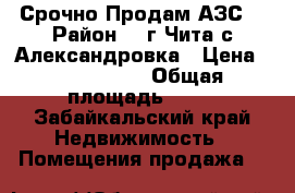  Срочно Продам АЗС. › Район ­  г.Чита с.Александровка › Цена ­ 2 750 000 › Общая площадь ­ 85 - Забайкальский край Недвижимость » Помещения продажа   